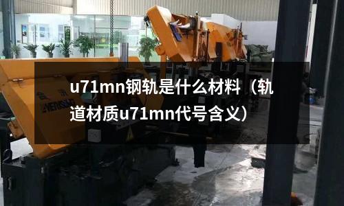 u71mn鋼軌是什么材料(軌道材質(zhì)u71mn代號(hào)含義)