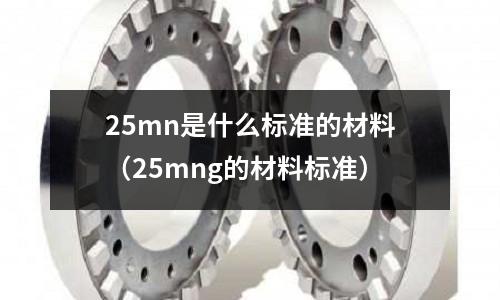 25mn是什么標準的材料(25mng的材料標準)