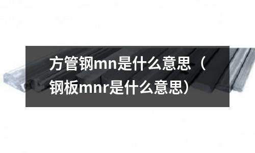 方管鋼mn是什么意思(鋼板mnr是什么意思)