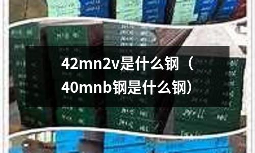 42mn2v是什么鋼（40mnb鋼是什么鋼）