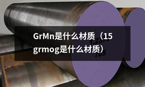 GrMn是什么材質(zhì)（15grmog是什么材質(zhì)）
