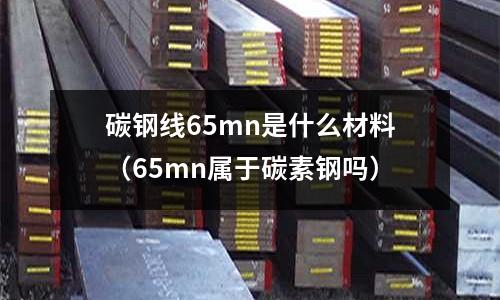 碳鋼線65mn是什么材料(65mn屬于碳素鋼嗎)