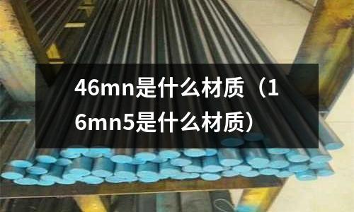 46mn是什么材質(zhì)(16mn5是什么材質(zhì))