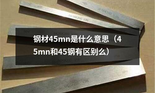 鋼材45mn是什么意思（45mn和45鋼有區(qū)別么）