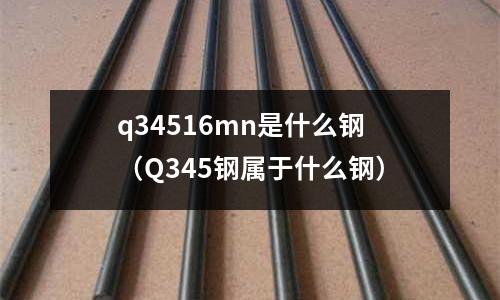 q34516mn是什么鋼(Q345鋼屬于什么鋼)