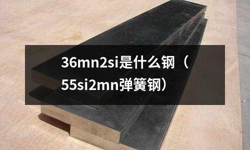 36mn2si是什么鋼（55si2mn彈簧鋼）