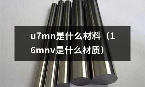 u7mn是什么材料（16mnv是什么材質）