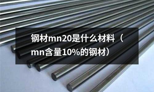 鋼材mn20是什么材料（mn含量10%的鋼材）
