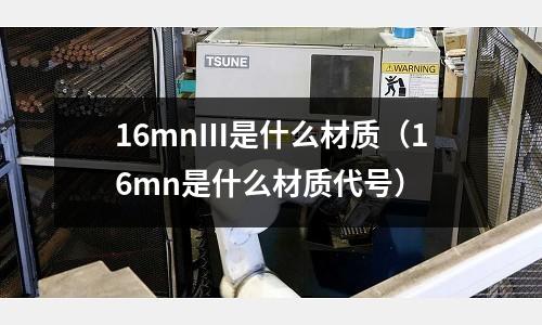 16mnⅢ是什么材質(16mn是什么材質代號)