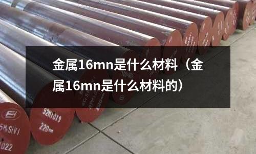 金屬16mn是什么材料（金屬16mn是什么材料的）