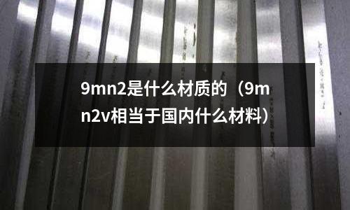 9mn2是什么材質的(9mn2v相當于國內什么材料)