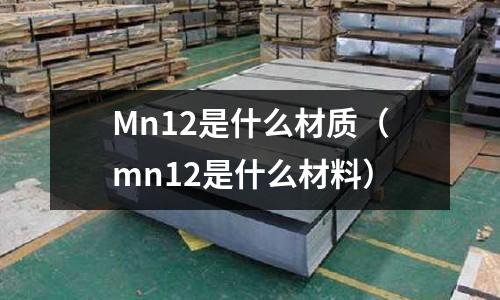 Mn12是什么材質(zhì)(mn12是什么材料)