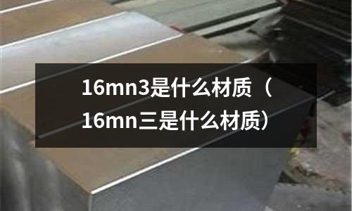 16mn3是什么材質(zhì)(16mn三是什么材質(zhì))