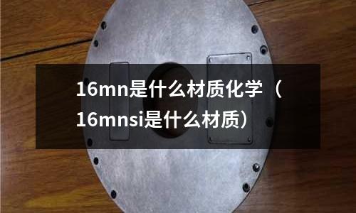 16mn是什么材質化學(16mnsi是什么材質)