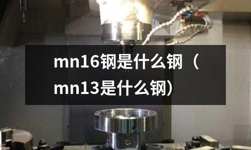 mn16鋼是什么鋼(mn13是什么鋼)