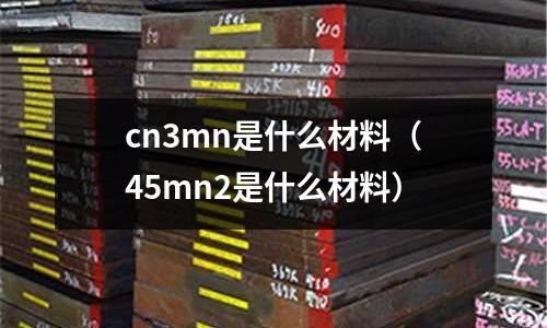 cn3mn是什么材料(45mn2是什么材料)