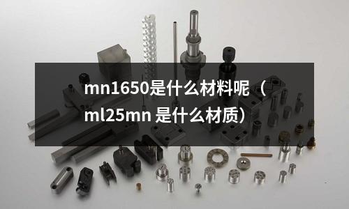 mn1650是什么材料呢（ml25mn 是什么材質）