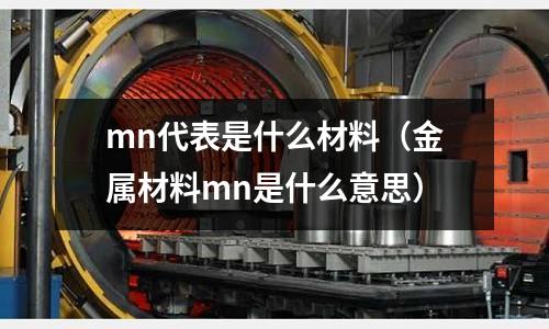mn代表是什么材料(金屬材料mn是什么意思)