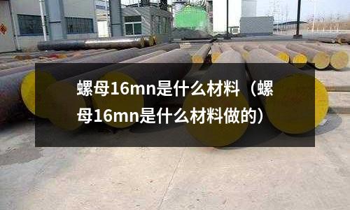 螺母16mn是什么材料（螺母16mn是什么材料做的）