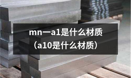 mn一a1是什么材質(zhì)(a10是什么材質(zhì))