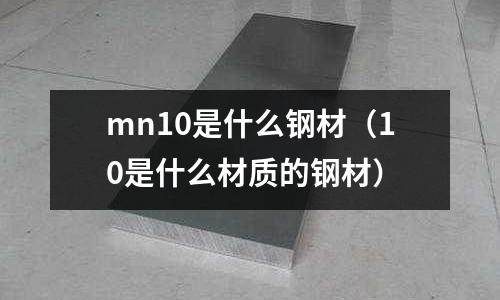 mn10是什么鋼材(10是什么材質(zhì)的鋼材)