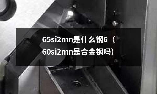 65si2mn是什么鋼6（60si2mn是合金鋼嗎）