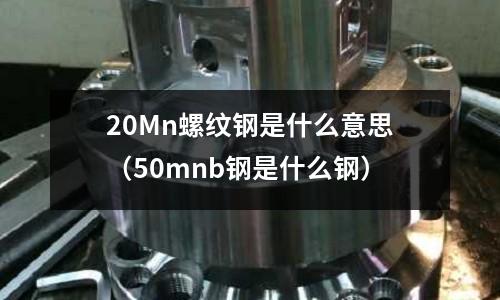 20Mn螺紋鋼是什么意思(50mnb鋼是什么鋼)