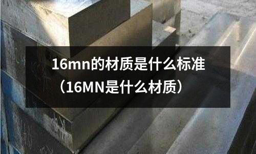 16mn的材質是什么標準(16MN是什么材質)