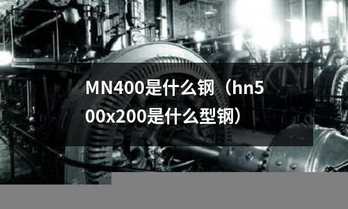 MN400是什么鋼(hn500x200是什么型鋼)