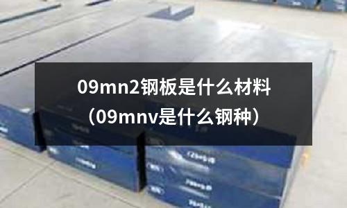 09mn2鋼板是什么材料(09mnv是什么鋼種)