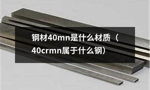 鋼材40mn是什么材質(zhì)(40crmn屬于什么鋼)