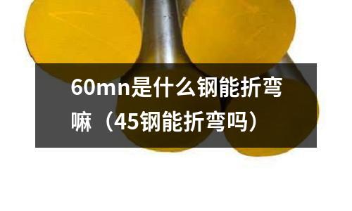 60mn是什么鋼能折彎嘛（45鋼能折彎嗎）