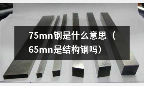 75mn鋼是什么意思(65mn是結(jié)構(gòu)鋼嗎)