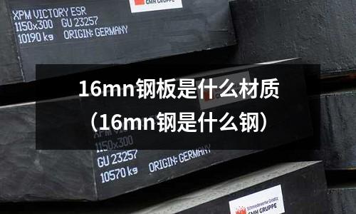 16mn鋼板是什么材質(16mn鋼是什么鋼)