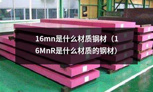 16mn是什么材質鋼材(16MnR是什么材質的鋼材)