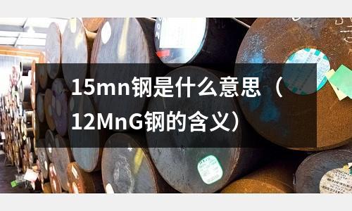 15mn鋼是什么意思(12MnG鋼的含義)