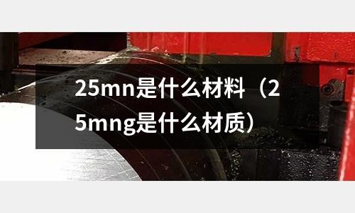 25mn是什么材料(25mng是什么材質)