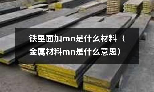 鐵里面加mn是什么材料（金屬材料mn是什么意思）