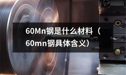 60Mn鋼是什么材料(60mn鋼具體含義)