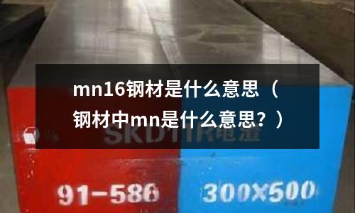 mn16鋼材是什么意思（鋼材中mn是什么意思？）