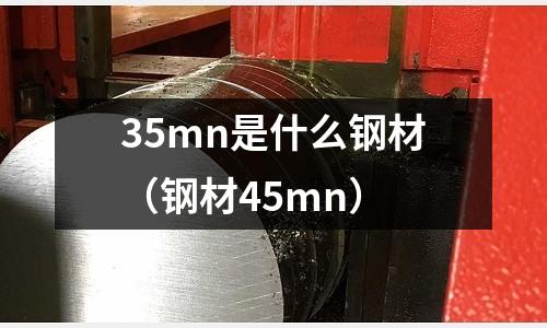 35mn是什么鋼材(鋼材45mn)