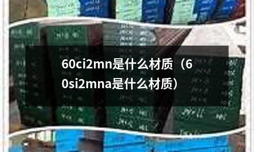 60ci2mn是什么材質(zhì)(60si2mna是什么材質(zhì))