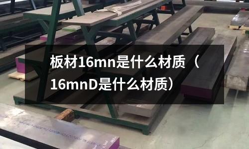 板材16mn是什么材質(16mnD是什么材質)