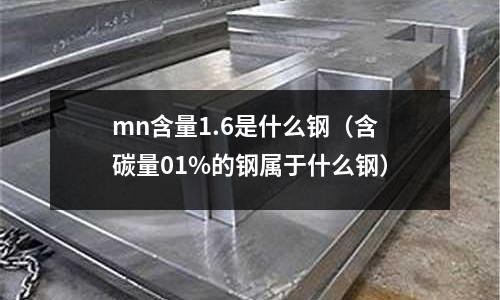 mn含量1.6是什么鋼（含碳量01%的鋼屬于什么鋼）