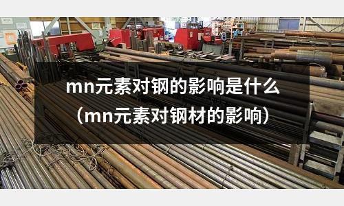 mn元素對(duì)鋼的影響是什么（mn元素對(duì)鋼材的影響）