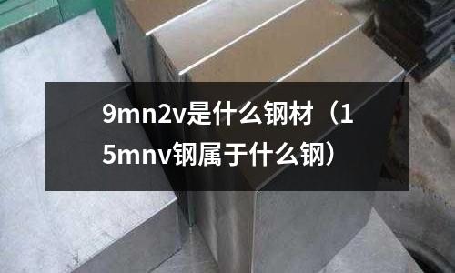9mn2v是什么鋼材（15mnv鋼屬于什么鋼）