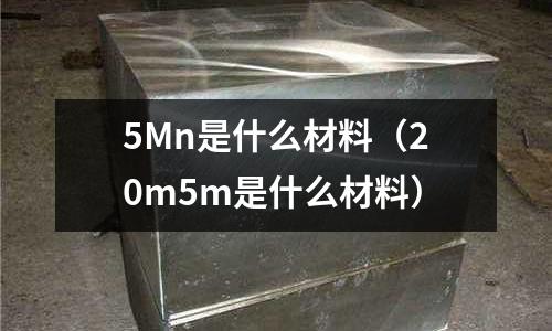 5Mn是什么材料(20m5m是什么材料)