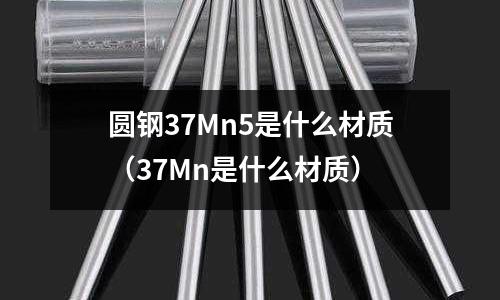圓鋼37Mn5是什么材質(zhì)(37Mn是什么材質(zhì))