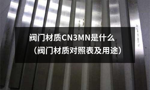 閥門材質CN3MN是什么(閥門材質對照表及用途)