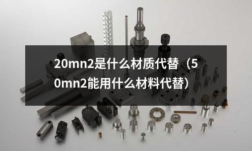 20mn2是什么材質代替（50mn2能用什么材料代替）